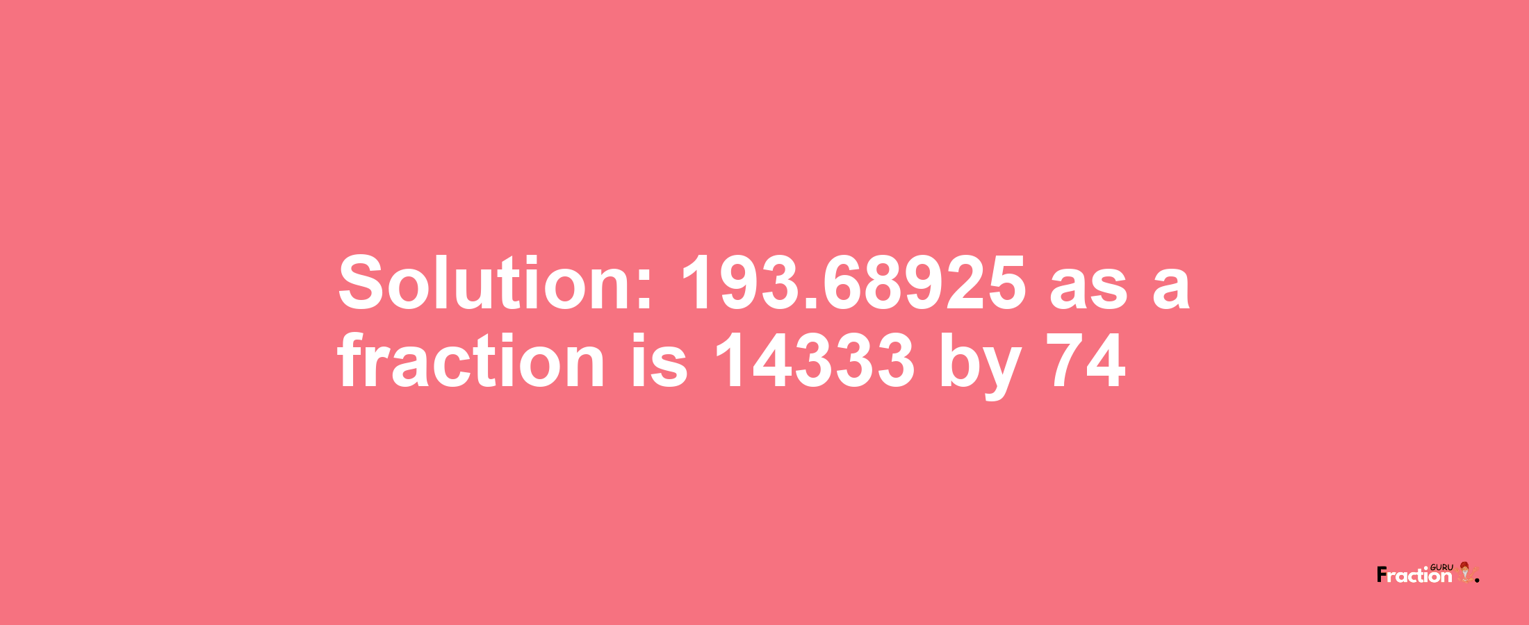 Solution:193.68925 as a fraction is 14333/74